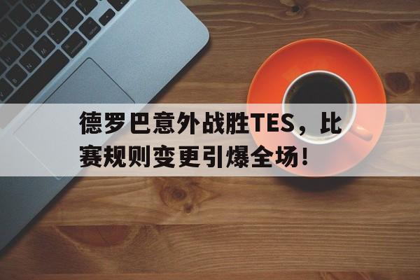 九游娱乐官网 -关于德罗巴意外战胜TES，比赛规则变更引爆全场！的信息